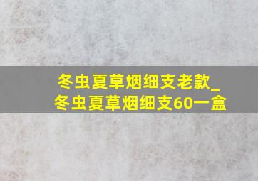 冬虫夏草烟细支老款_冬虫夏草烟细支60一盒