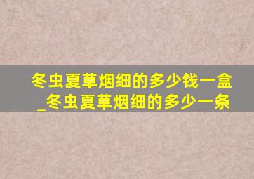 冬虫夏草烟细的多少钱一盒_冬虫夏草烟细的多少一条