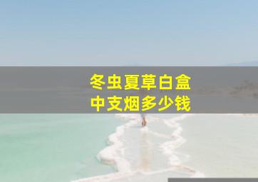 冬虫夏草白盒中支烟多少钱