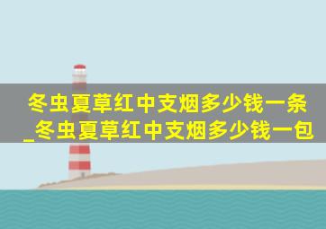 冬虫夏草红中支烟多少钱一条_冬虫夏草红中支烟多少钱一包