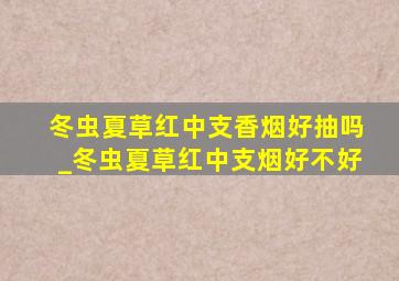 冬虫夏草红中支香烟好抽吗_冬虫夏草红中支烟好不好