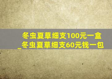 冬虫夏草细支100元一盒_冬虫夏草细支60元钱一包