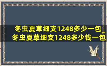 冬虫夏草细支1248多少一包_冬虫夏草细支1248多少钱一包