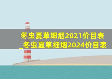 冬虫夏草细烟2021价目表_冬虫夏草细烟2024价目表