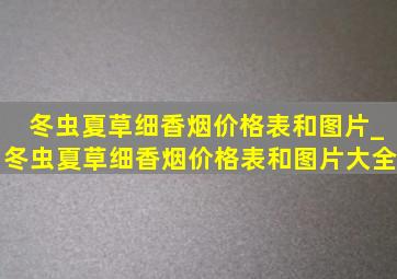 冬虫夏草细香烟价格表和图片_冬虫夏草细香烟价格表和图片大全