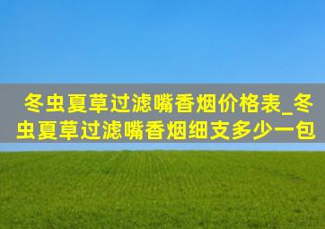 冬虫夏草过滤嘴香烟价格表_冬虫夏草过滤嘴香烟细支多少一包