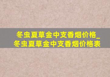 冬虫夏草金中支香烟价格_冬虫夏草金中支香烟价格表