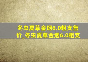 冬虫夏草金烟6.0粗支售价_冬虫夏草金烟6.0粗支