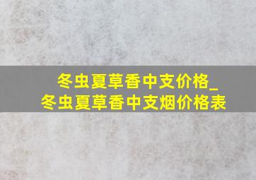 冬虫夏草香中支价格_冬虫夏草香中支烟价格表