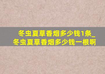 冬虫夏草香烟多少钱1条_冬虫夏草香烟多少钱一根啊