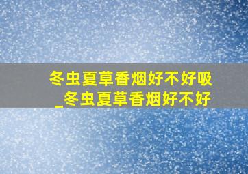 冬虫夏草香烟好不好吸_冬虫夏草香烟好不好