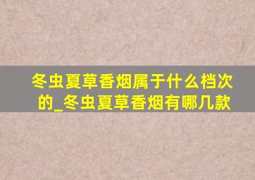 冬虫夏草香烟属于什么档次的_冬虫夏草香烟有哪几款