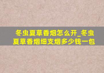 冬虫夏草香烟怎么开_冬虫夏草香烟细支烟多少钱一包