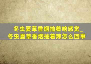 冬虫夏草香烟抽着啥感觉_冬虫夏草香烟抽着辣怎么回事