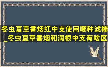 冬虫夏草香烟红中支使用哪种滤棒_冬虫夏草香烟和润根中支有啥区别