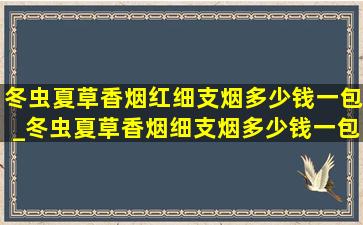 冬虫夏草香烟红细支烟多少钱一包_冬虫夏草香烟细支烟多少钱一包