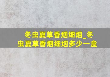 冬虫夏草香烟细烟_冬虫夏草香烟细烟多少一盒