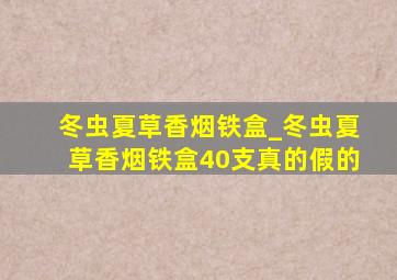 冬虫夏草香烟铁盒_冬虫夏草香烟铁盒40支真的假的