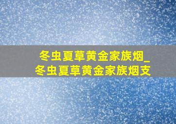 冬虫夏草黄金家族烟_冬虫夏草黄金家族烟支