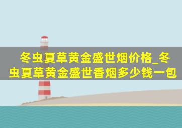 冬虫夏草黄金盛世烟价格_冬虫夏草黄金盛世香烟多少钱一包