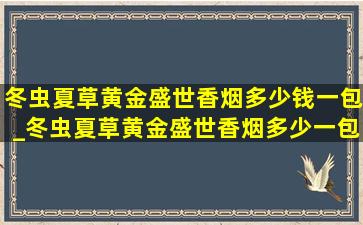 冬虫夏草黄金盛世香烟多少钱一包_冬虫夏草黄金盛世香烟多少一包