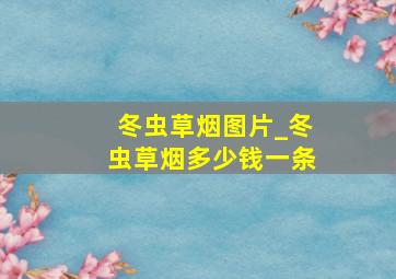 冬虫草烟图片_冬虫草烟多少钱一条