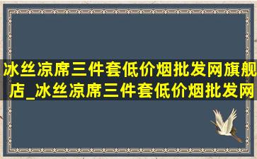 冰丝凉席三件套(低价烟批发网)旗舰店_冰丝凉席三件套(低价烟批发网)旗舰店不跑边