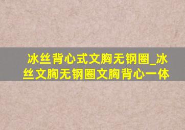 冰丝背心式文胸无钢圈_冰丝文胸无钢圈文胸背心一体