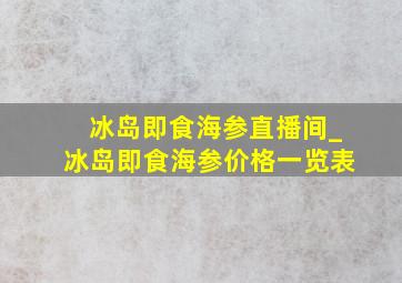 冰岛即食海参直播间_冰岛即食海参价格一览表