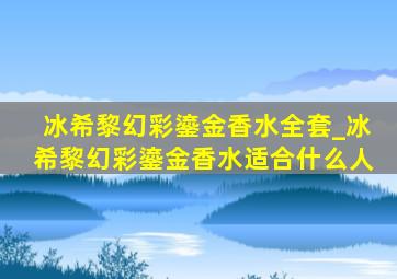 冰希黎幻彩鎏金香水全套_冰希黎幻彩鎏金香水适合什么人