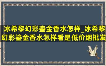 冰希黎幻彩鎏金香水怎样_冰希黎幻彩鎏金香水怎样看是(低价烟批发网)