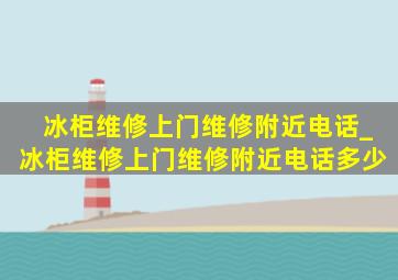 冰柜维修上门维修附近电话_冰柜维修上门维修附近电话多少