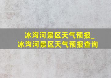 冰沟河景区天气预报_冰沟河景区天气预报查询