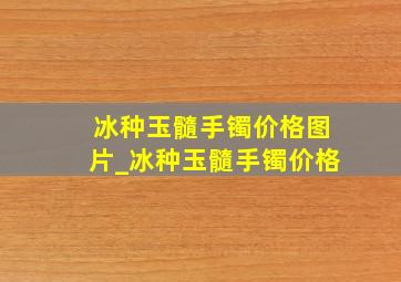 冰种玉髓手镯价格图片_冰种玉髓手镯价格