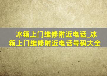 冰箱上门维修附近电话_冰箱上门维修附近电话号码大全