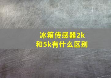 冰箱传感器2k和5k有什么区别