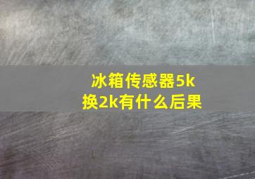 冰箱传感器5k换2k有什么后果