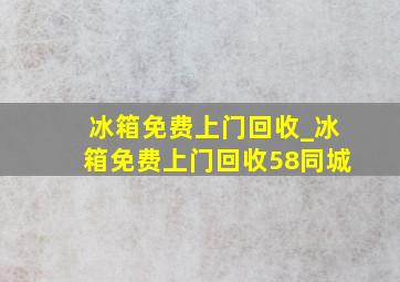 冰箱免费上门回收_冰箱免费上门回收58同城