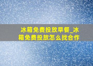 冰箱免费投放早餐_冰箱免费投放怎么找合作