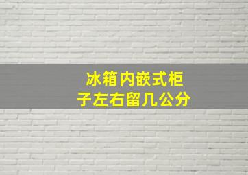 冰箱内嵌式柜子左右留几公分