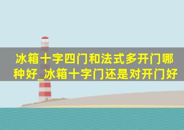 冰箱十字四门和法式多开门哪种好_冰箱十字门还是对开门好