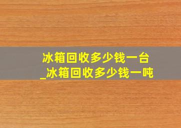 冰箱回收多少钱一台_冰箱回收多少钱一吨