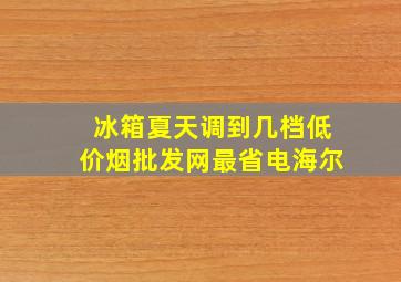 冰箱夏天调到几档(低价烟批发网)最省电海尔