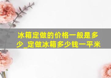 冰箱定做的价格一般是多少_定做冰箱多少钱一平米