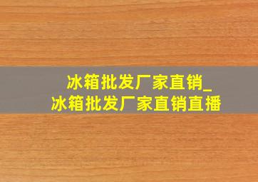 冰箱批发厂家直销_冰箱批发厂家直销直播