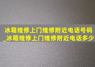 冰箱维修上门维修附近电话号码_冰箱维修上门维修附近电话多少