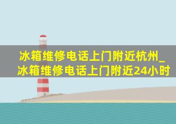 冰箱维修电话上门附近杭州_冰箱维修电话上门附近24小时