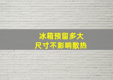 冰箱预留多大尺寸不影响散热