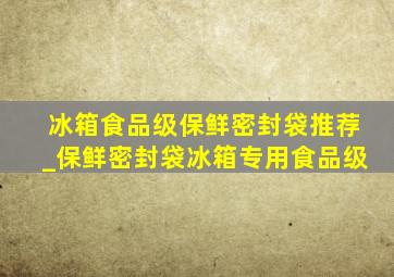 冰箱食品级保鲜密封袋推荐_保鲜密封袋冰箱专用食品级