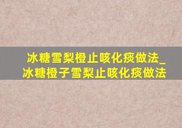 冰糖雪梨橙止咳化痰做法_冰糖橙子雪梨止咳化痰做法